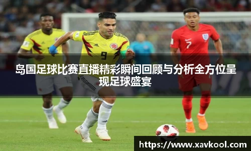 岛国足球比赛直播精彩瞬间回顾与分析全方位呈现足球盛宴