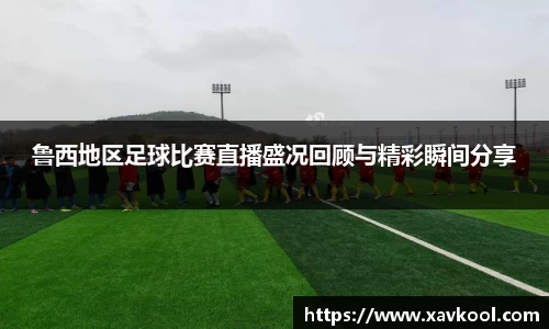 鲁西地区足球比赛直播盛况回顾与精彩瞬间分享