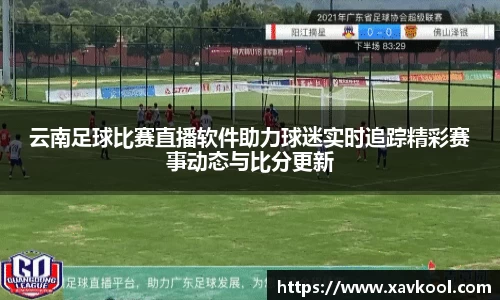 云南足球比赛直播软件助力球迷实时追踪精彩赛事动态与比分更新