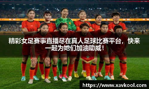 精彩女足赛事直播尽在真人足球比赛平台，快来一起为她们加油助威！