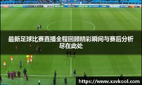 最新足球比赛直播全程回顾精彩瞬间与赛后分析尽在此处