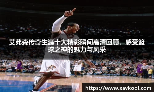 艾弗森传奇生涯十大精彩瞬间高清回顾，感受篮球之神的魅力与风采