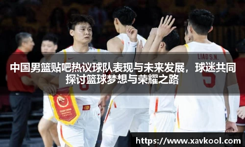 中国男篮贴吧热议球队表现与未来发展，球迷共同探讨篮球梦想与荣耀之路