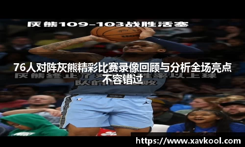 76人对阵灰熊精彩比赛录像回顾与分析全场亮点不容错过