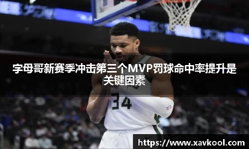 字母哥新赛季冲击第三个MVP罚球命中率提升是关键因素