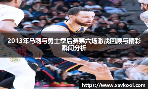 2013年马刺与勇士季后赛第六场激战回顾与精彩瞬间分析
