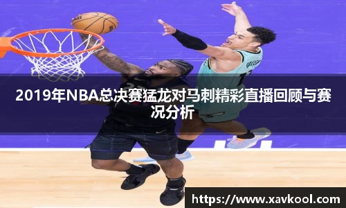 2019年NBA总决赛猛龙对马刺精彩直播回顾与赛况分析