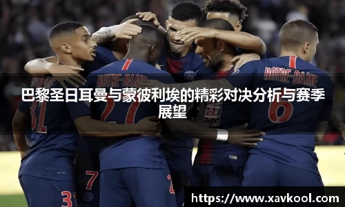 巴黎圣日耳曼与蒙彼利埃的精彩对决分析与赛季展望