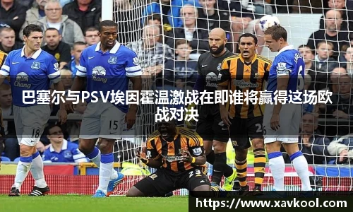 巴塞尔与PSV埃因霍温激战在即谁将赢得这场欧战对决