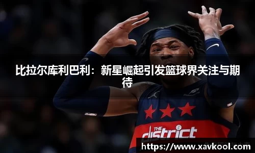 比拉尔库利巴利：新星崛起引发篮球界关注与期待