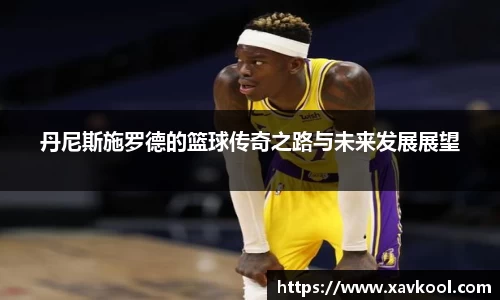 丹尼斯施罗德的篮球传奇之路与未来发展展望