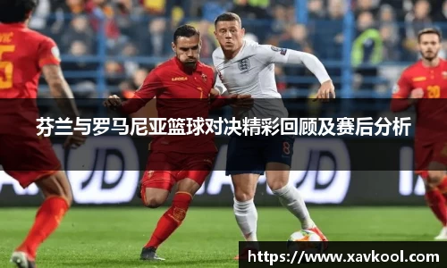 芬兰与罗马尼亚篮球对决精彩回顾及赛后分析