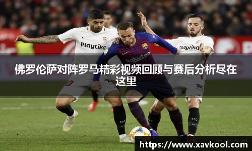 佛罗伦萨对阵罗马精彩视频回顾与赛后分析尽在这里