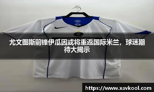 尤文图斯前锋伊瓜因或将重返国际米兰，球迷期待大揭示